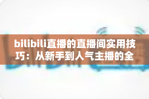 bilibili直播的直播间实用技巧:从新手到人气主播的全方位进阶指南 bilibili直播的直播间实用技巧:从新手到人气主播的全方位进阶指南