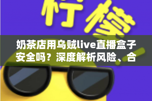 奶茶店用乌贼live直播盒子安全吗?深度解析风险、合规用法与更优替代方案 奶茶店用乌贼live直播盒子安全吗?深度解析风险、合规用法与更优替代方案