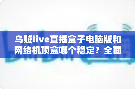 乌贼live直播盒子电脑版和网络机顶盒哪个稳定?全面对比解析与实用选购指南 乌贼live直播盒子电脑版和网络机顶盒哪个稳定?全面对比解析与实用选购指南