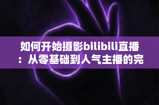 如何开始摄影bilibili直播:从零基础到人气主播的完整实战指南(2025最新版) 如何开始摄影bilibili直播:从零基础到人气主播的完整实战指南(2025最新版)
