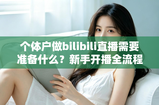 个体户做bilibili直播需要准备什么？新手开播全流程实战指南