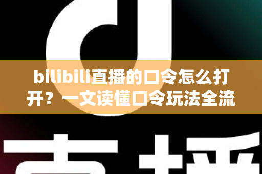 bilibili直播的口令怎么打开？一文读懂口令玩法全流程，轻松解锁B站直播专属福利
