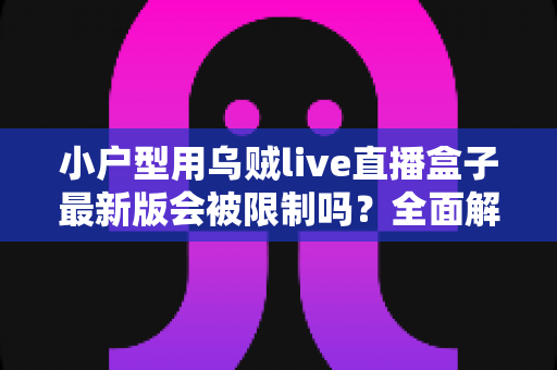 小户型用乌贼live直播盒子最新版会被限制吗？全面解析限制因素、网络优化与合规使用指南