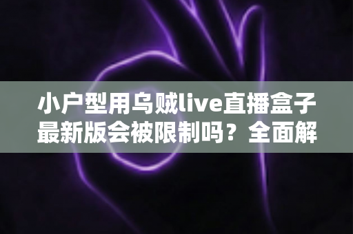 小户型用乌贼live直播盒子最新版会被限制吗？全面解析限制因素、网络优化与合规使用指南
