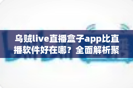 乌贼live直播盒子app比直播软件好在哪?全面解析聚合直播工具的核心优势 乌贼live直播盒子app比直播软件好在哪?全面解析聚合直播工具的核心优势