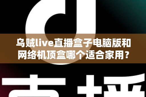 乌贼live直播盒子电脑版和网络机顶盒哪个适合家用？——家庭观影设备深度对比与选购全指南