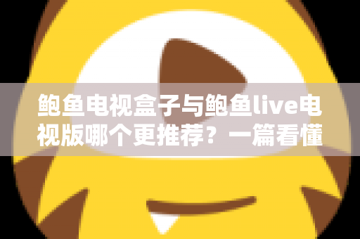 鲍鱼电视盒子与鲍鱼live电视版哪个更推荐？一篇看懂两者差异的深度对比与选购指南