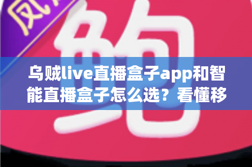 乌贼live直播盒子app和智能直播盒子怎么选?看懂移动端与大屏直播方案的差异再做决定 乌贼live直播盒子app和智能直播盒子怎么选?看懂移动端与大屏直播方案的差异再做决定