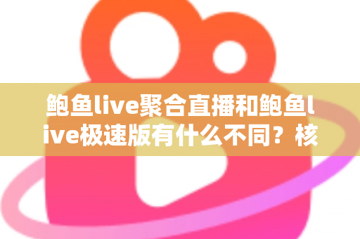 鲍鱼live聚合直播和鲍鱼live极速版有什么不同？核心差异全面解析，帮你选对最适合自己的直播版本