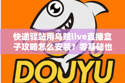 快递驿站用乌贼live直播盒子攻略怎么安装？零基础也能快速上手的完整安装教程