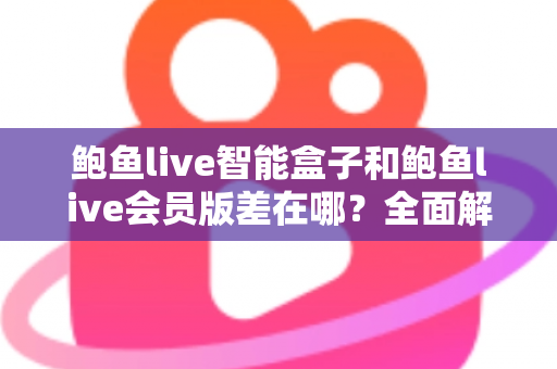 鲍鱼live智能盒子和鲍鱼live会员版差在哪？全面解析两种版本的核心差异、优缺点与选购指南