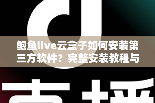 鲍鱼live云盒子如何安装第三方软件？完整安装教程与常见问题一站式指南