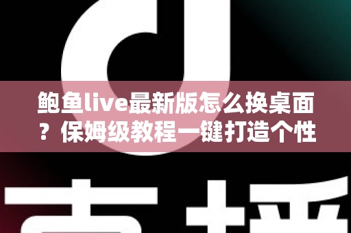 鲍鱼live最新版怎么换桌面？保姆级教程一键打造个性化手机桌面