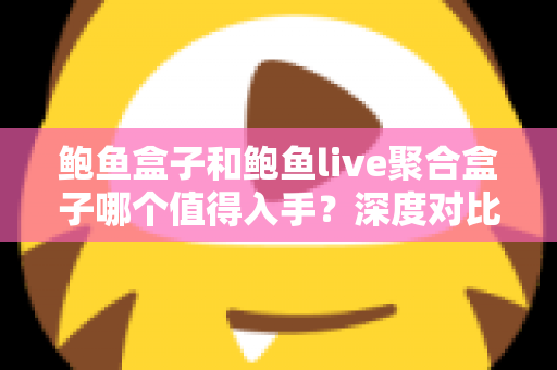 鲍鱼盒子和鲍鱼live聚合盒子哪个值得入手？深度对比评测助你一次选对不踩坑