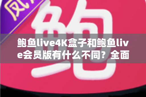 鲍鱼live4K盒子和鲍鱼live会员版有什么不同？全面解析配置、价格与使用体验，帮你选对不花冤枉钱