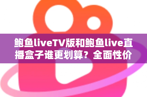 鲍鱼liveTV版和鲍鱼live直播盒子谁更划算？全面性价比对比与选购指南