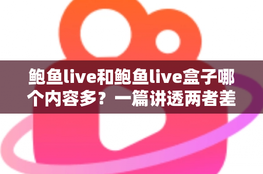 鲍鱼live和鲍鱼live盒子哪个内容多?一篇讲透两者差异的深度对比指南 鲍鱼live和鲍鱼live盒子哪个内容多?一篇讲透两者差异的深度对比指南