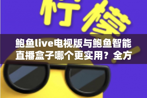 鲍鱼live电视版与鲍鱼智能直播盒子哪个更实用？全方位对比帮你选出最适合的大屏观影方案