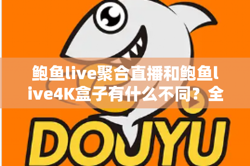 鲍鱼live聚合直播和鲍鱼live4K盒子有什么不同？全面解析两大产品的核心差异与选购指南