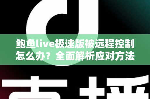 鲍鱼live极速版被远程控制怎么办?全面解析应对方法与手机安全防护实用指南 鲍鱼live极速版被远程控制怎么办?全面解析应对方法与手机安全防护实用指南