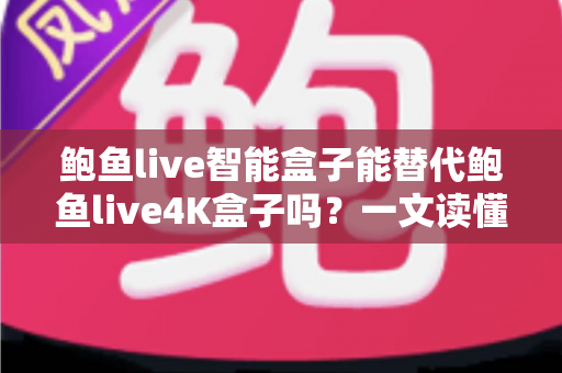 鲍鱼live智能盒子能替代鲍鱼live4K盒子吗？一文读懂两款盒子的真实差距与选购指南