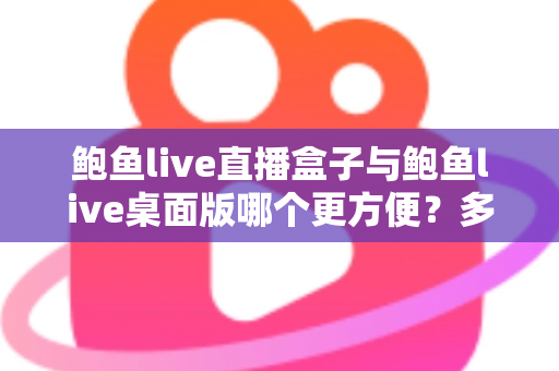 鲍鱼live直播盒子与鲍鱼live桌面版哪个更方便?多维度深度对比帮你选对工具 鲍鱼live直播盒子与鲍鱼live桌面版哪个更方便?多维度深度对比帮你选对工具