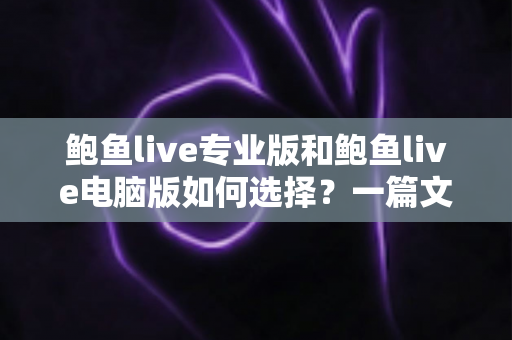 鲍鱼live专业版和鲍鱼live电脑版如何选择？一篇文章讲清两大版本的区别与选购思路