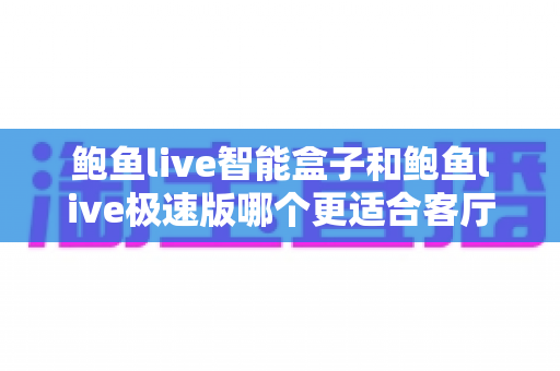 鲍鱼live智能盒子和鲍鱼live极速版哪个更适合客厅？客厅大屏观影版本选择完全指南
