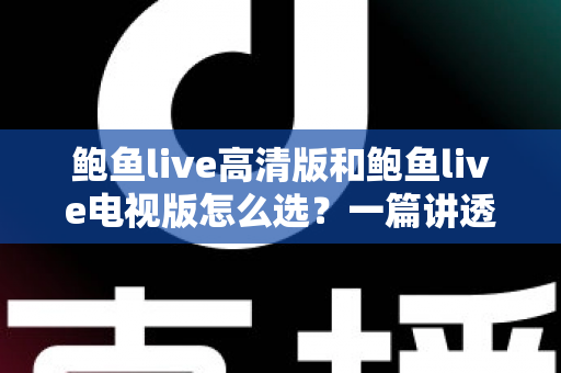 鲍鱼live高清版和鲍鱼live电视版怎么选？一篇讲透版本差异与使用场景的实用指南