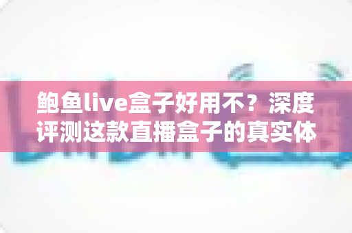 鲍鱼live盒子好用不?深度评测这款直播盒子的真实体验与优缺点全解析 鲍鱼live盒子好用不?深度评测这款直播盒子的真实体验与优缺点全解析