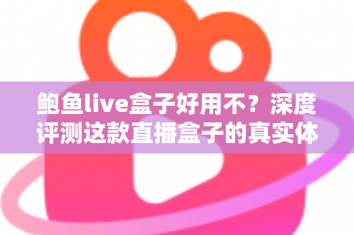 鲍鱼live盒子好用不？深度评测这款直播盒子的真实体验与优缺点全解析