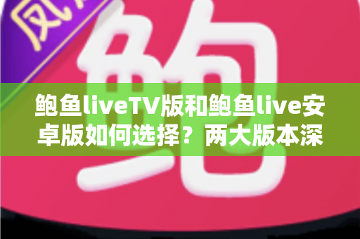 鲍鱼liveTV版和鲍鱼live安卓版如何选择？两大版本深度对比助你找到最佳观影方案
