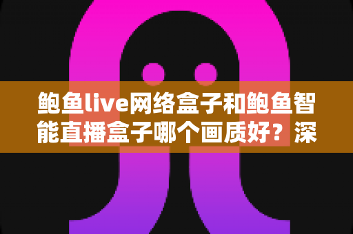 鲍鱼live网络盒子和鲍鱼智能直播盒子哪个画质好？深度对比解析助你选出高清大屏观影首选