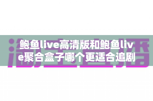 鲍鱼live高清版和鲍鱼live聚合盒子哪个更适合追剧？——画质、片源、流畅度全方位对比评测指南