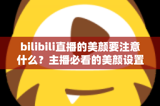 bilibili直播的美颜要注意什么?主播必看的美颜设置技巧与避坑指南 bilibili直播的美颜要注意什么?主播必看的美颜设置技巧与避坑指南