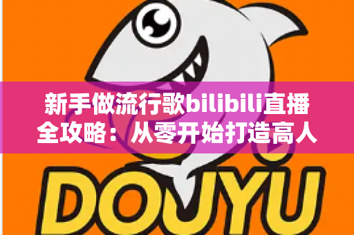 新手做流行歌bilibili直播全攻略：从零开始打造高人气歌声直播间的实战指南