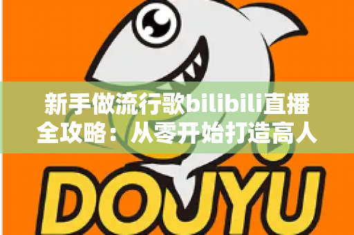 新手做流行歌bilibili直播全攻略：从零开始打造高人气歌声直播间的实战指南
