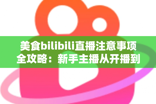 美食bilibili直播注意事项全攻略：新手主播从开播到涨粉的必备指南