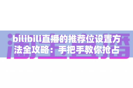 bilibili直播的推荐位设置方法全攻略:手把手教你抢占直播间流量入口 bilibili直播的推荐位设置方法全攻略:手把手教你抢占直播间流量入口