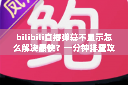 bilibili直播弹幕不显示怎么解决最快？一分钟排查攻略，快速找回满屏弹幕互动体验