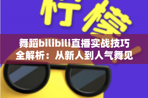 舞蹈bilibili直播实战技巧全解析：从新人到人气舞见的主播进阶指南