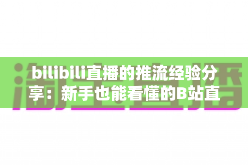 bilibili直播的推流经验分享：新手也能看懂的B站直播推流全流程实战指南