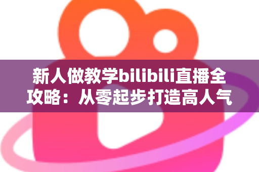 新人做教学bilibili直播全攻略：从零起步打造高人气知识直播间的实用指南