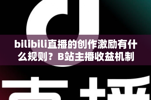 bilibili直播的创作激励有什么规则？B站主播收益机制、申请条件与提现规则全面解读