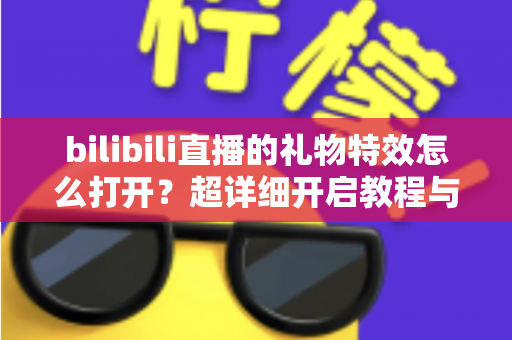 bilibili直播的礼物特效怎么打开？超详细开启教程与常见问题全解析