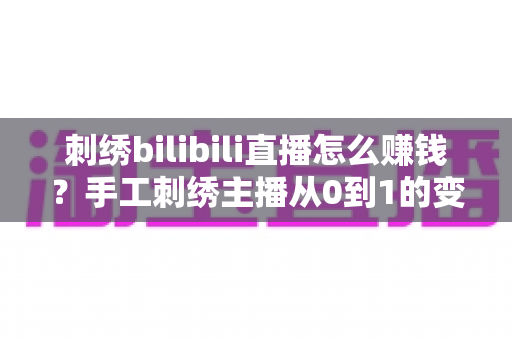 刺绣bilibili直播怎么赚钱？手工刺绣主播从0到1的变现全攻略