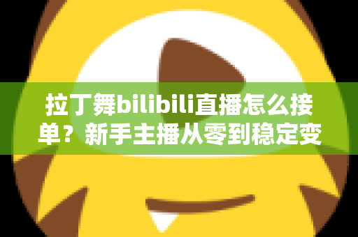 拉丁舞bilibili直播怎么接单？新手主播从零到稳定变现的完整实战攻略