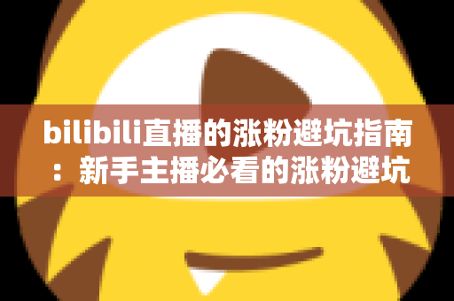 bilibili直播的涨粉避坑指南：新手主播必看的涨粉避坑与实战技巧全解析