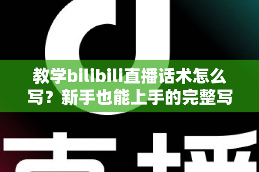教学bilibili直播话术怎么写？新手也能上手的完整写作指南与实战模板