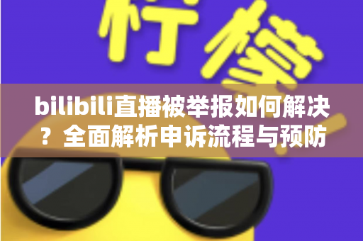 bilibili直播被举报如何解决？全面解析申诉流程与预防指南，助你快速恢复直播权益